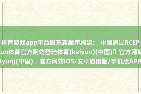 体育游戏app平台股东新顺序构建: 中国通过RCEP、金砖合作等平台-开yun体育官方网站登陆体育(kaiyun)(中国)❥官方网站IOS/安卓通用版/手机版APP