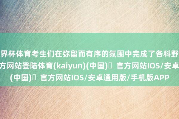 世界杯体育考生们在弥留而有序的氛围中完成了各科野心测试-开yun体育官方网站登陆体育(kaiyun)(中国)❥官方网站IOS/安卓通用版/手机版APP