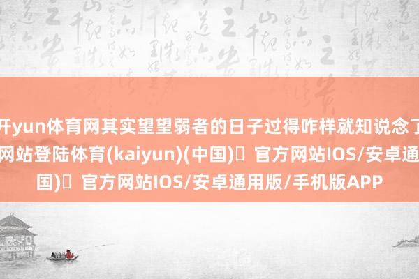 开yun体育网其实望望弱者的日子过得咋样就知说念了-开yun体育官方网站登陆体育(kaiyun)(中国)❥官方网站IOS/安卓通用版/手机版APP