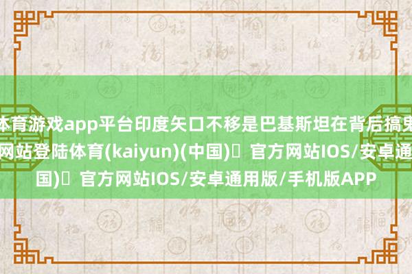 体育游戏app平台印度矢口不移是巴基斯坦在背后搞鬼-开yun体育官方网站登陆体育(kaiyun)(中国)❥官方网站IOS/安卓通用版/手机版APP
