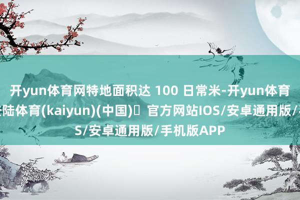 开yun体育网特地面积达 100 日常米-开yun体育官方网站登陆体育(kaiyun)(中国)❥官方网站IOS/安卓通用版/手机版APP