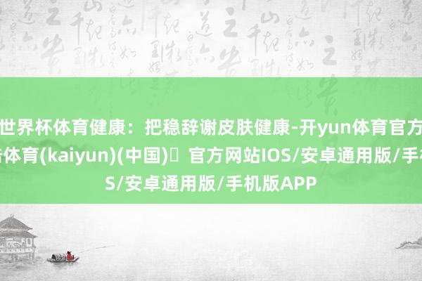 世界杯体育健康：把稳辞谢皮肤健康-开yun体育官方网站登陆体育(kaiyun)(中国)❥官方网站IOS/安卓通用版/手机版APP
