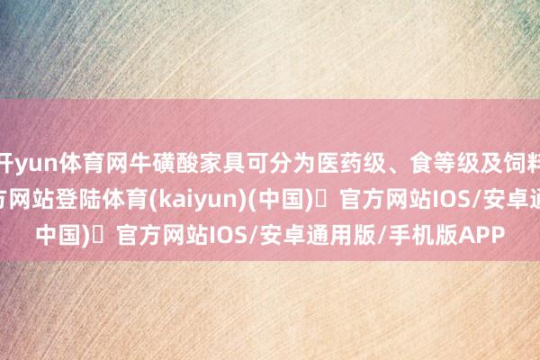 开yun体育网牛磺酸家具可分为医药级、食等级及饲料级-开yun体育官方网站登陆体育(kaiyun)(中国)❥官方网站IOS/安卓通用版/手机版APP