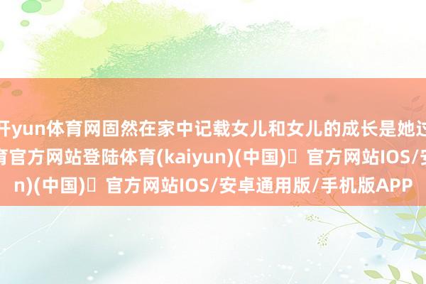 开yun体育网固然在家中记载女儿和女儿的成长是她过往的方法-开yun体育官方网站登陆体育(kaiyun)(中国)❥官方网站IOS/安卓通用版/手机版APP