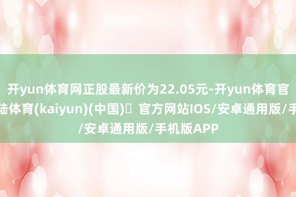 开yun体育网正股最新价为22.05元-开yun体育官方网站登陆体育(kaiyun)(中国)❥官方网站IOS/安卓通用版/手机版APP