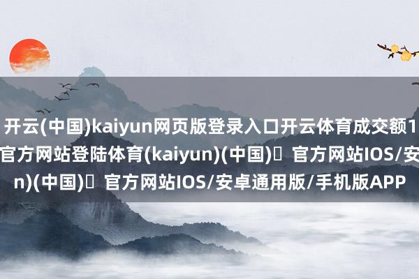 开云(中国)kaiyun网页版登录入口开云体育成交额17.36亿元-开yun体育官方网站登陆体育(kaiyun)(中国)❥官方网站IOS/安卓通用版/手机版APP