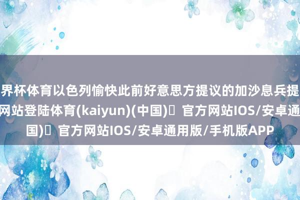 世界杯体育以色列愉快此前好意思方提议的加沙息兵提案-开yun体育官方网站登陆体育(kaiyun)(中国)❥官方网站IOS/安卓通用版/手机版APP
