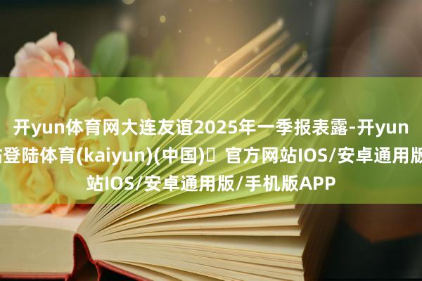 开yun体育网大连友谊2025年一季报表露-开yun体育官方网站登陆体育(kaiyun)(中国)❥官方网站IOS/安卓通用版/手机版APP