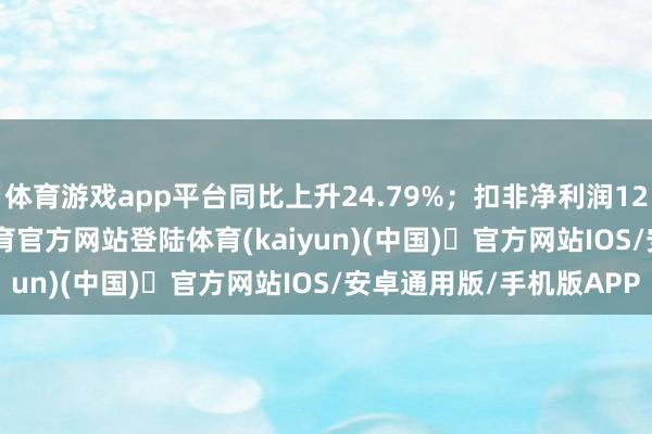 体育游戏app平台同比上升24.79%；扣非净利润1260.62万元-开yun体育官方网站登陆体育(kaiyun)(中国)❥官方网站IOS/安卓通用版/手机版APP