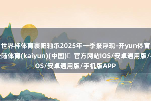世界杯体育襄阳轴承2025年一季报浮现-开yun体育官方网站登陆体育(kaiyun)(中国)❥官方网站IOS/安卓通用版/手机版APP