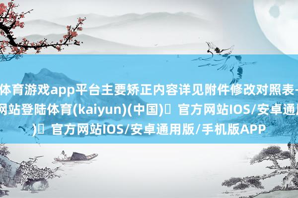 体育游戏app平台主要矫正内容详见附件修改对照表-开yun体育官方网站登陆体育(kaiyun)(中国)❥官方网站IOS/安卓通用版/手机版APP
