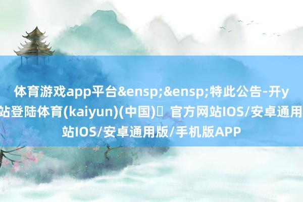 体育游戏app平台&ensp;&ensp;特此公告-开yun体育官方网站登陆体育(kaiyun)(中国)❥官方网站IOS/安卓通用版/手机版APP
