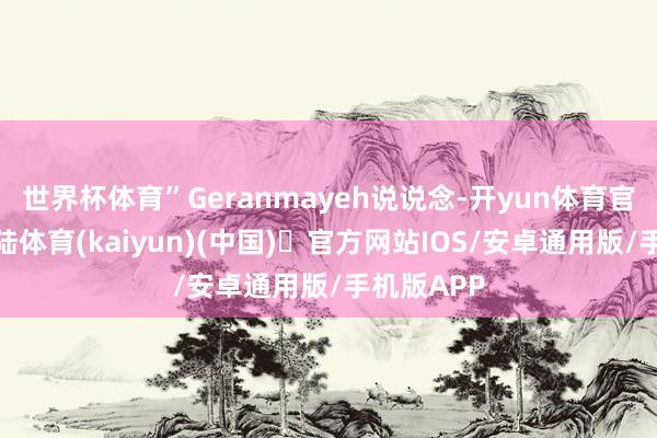 世界杯体育”Geranmayeh说说念-开yun体育官方网站登陆体育(kaiyun)(中国)❥官方网站IOS/安卓通用版/手机版APP