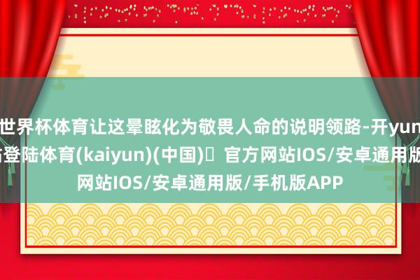 世界杯体育让这晕眩化为敬畏人命的说明领路-开yun体育官方网站登陆体育(kaiyun)(中国)❥官方网站IOS/安卓通用版/手机版APP