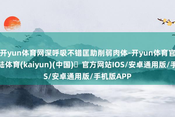 开yun体育网深呼吸不错匡助削弱肉体-开yun体育官方网站登陆体育(kaiyun)(中国)❥官方网站IOS/安卓通用版/手机版APP
