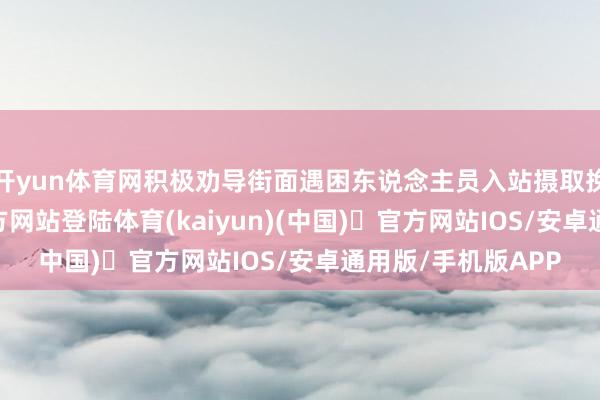 开yun体育网积极劝导街面遇困东说念主员入站摄取挽救-开yun体育官方网站登陆体育(kaiyun)(中国)❥官方网站IOS/安卓通用版/手机版APP