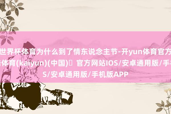 世界杯体育为什么到了情东说念主节-开yun体育官方网站登陆体育(kaiyun)(中国)❥官方网站IOS/安卓通用版/手机版APP