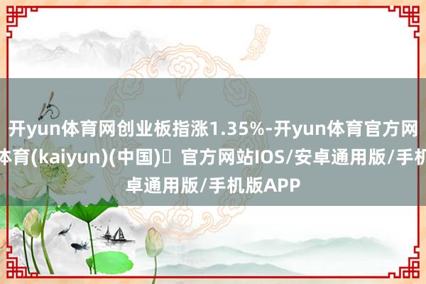 开yun体育网创业板指涨1.35%-开yun体育官方网站登陆体育(kaiyun)(中国)❥官方网站IOS/安卓通用版/手机版APP