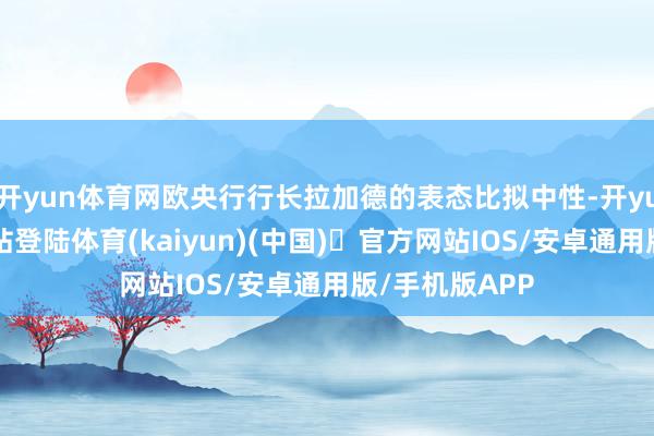 开yun体育网欧央行行长拉加德的表态比拟中性-开yun体育官方网站登陆体育(kaiyun)(中国)❥官方网站IOS/安卓通用版/手机版APP