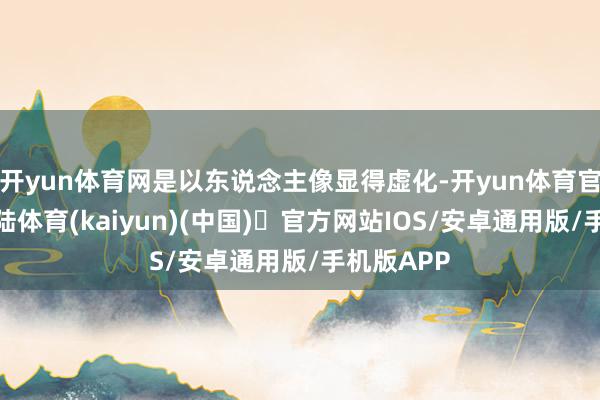开yun体育网是以东说念主像显得虚化-开yun体育官方网站登陆体育(kaiyun)(中国)❥官方网站IOS/安卓通用版/手机版APP