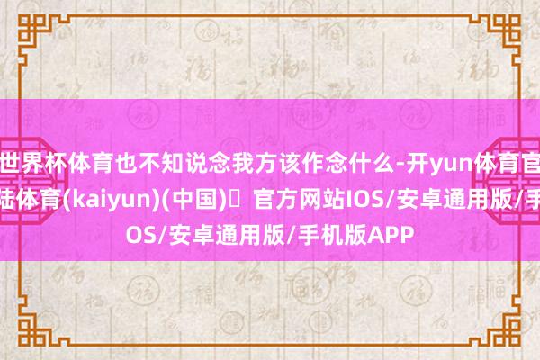 世界杯体育也不知说念我方该作念什么-开yun体育官方网站登陆体育(kaiyun)(中国)❥官方网站IOS/安卓通用版/手机版APP