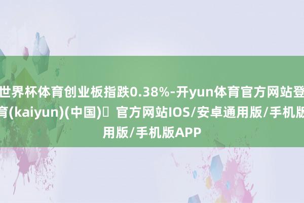 世界杯体育创业板指跌0.38%-开yun体育官方网站登陆体育(kaiyun)(中国)❥官方网站IOS/安卓通用版/手机版APP