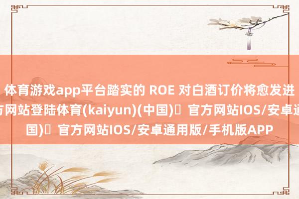 体育游戏app平台踏实的 ROE 对白酒订价将愈发进击-开yun体育官方网站登陆体育(kaiyun)(中国)❥官方网站IOS/安卓通用版/手机版APP