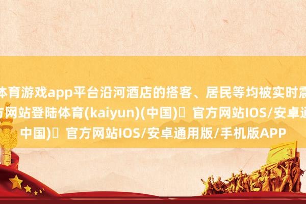 体育游戏app平台沿河酒店的搭客、居民等均被实时震动-开yun体育官方网站登陆体育(kaiyun)(中国)❥官方网站IOS/安卓通用版/手机版APP