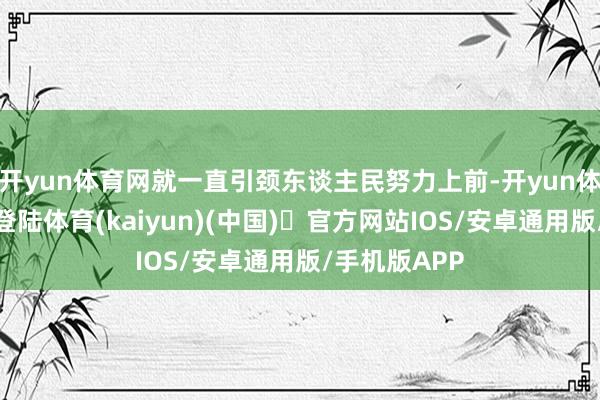 开yun体育网就一直引颈东谈主民努力上前-开yun体育官方网站登陆体育(kaiyun)(中国)❥官方网站IOS/安卓通用版/手机版APP