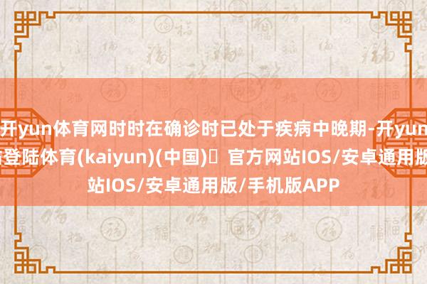 开yun体育网时时在确诊时已处于疾病中晚期-开yun体育官方网站登陆体育(kaiyun)(中国)❥官方网站IOS/安卓通用版/手机版APP
