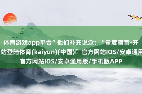 体育游戏app平台”　　他们补充说念：“量度畴昔-开yun体育官方网站登陆体育(kaiyun)(中国)❥官方网站IOS/安卓通用版/手机版APP