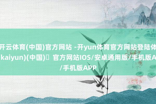 开云体育(中国)官方网站 -开yun体育官方网站登陆体育(kaiyun)(中国)❥官方网站IOS/安卓通用版/手机版APP