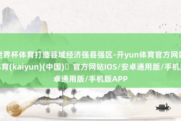 世界杯体育打造县域经济强县强区-开yun体育官方网站登陆体育(kaiyun)(中国)❥官方网站IOS/安卓通用版/手机版APP