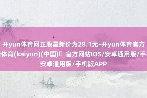 开yun体育网正股最新价为28.1元-开yun体育官方网站登陆体育(kaiyun)(中国)❥官方网站IOS/安卓通用版/手机版APP