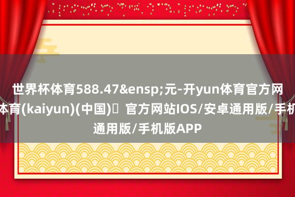 世界杯体育588.47&ensp;元-开yun体育官方网站登陆体育(kaiyun)(中国)❥官方网站IOS/安卓通用版/手机版APP