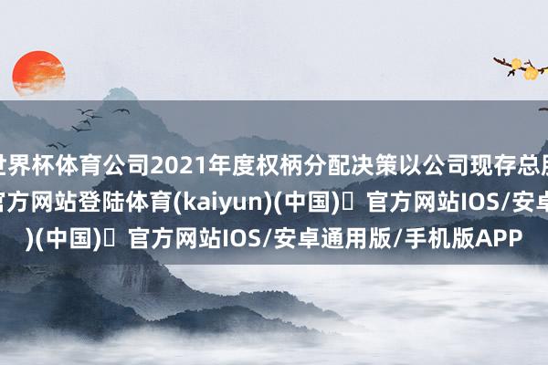 世界杯体育公司2021年度权柄分配决策以公司现存总股本587-开yun体育官方网站登陆体育(kaiyun)(中国)❥官方网站IOS/安卓通用版/手机版APP