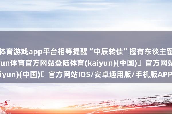 体育游戏app平台相等提醒“中辰转债”握有东谈主留意在限期内转股-开yun体育官方网站登陆体育(kaiyun)(中国)❥官方网站IOS/安卓通用版/手机版APP