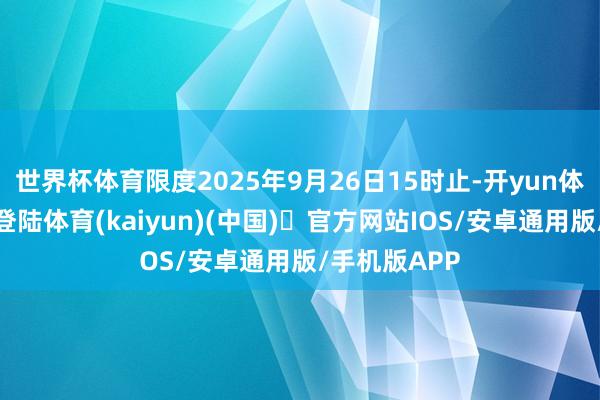 世界杯体育限度2025年9月26日15时止-开yun体育官方网站登陆体育(kaiyun)(中国)❥官方网站IOS/安卓通用版/手机版APP