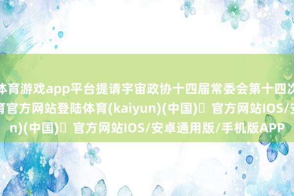 体育游戏app平台提请宇宙政协十四届常委会第十四次会议追尊-开yun体育官方网站登陆体育(kaiyun)(中国)❥官方网站IOS/安卓通用版/手机版APP