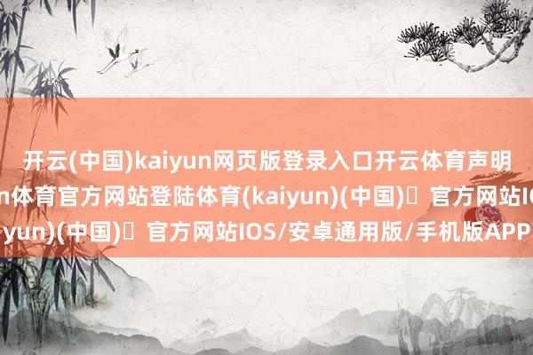 开云(中国)kaiyun网页版登录入口开云体育　　声明：新浪网独家稿件-开yun体育官方网站登陆体育(kaiyun)(中国)❥官方网站IOS/安卓通用版/手机版APP