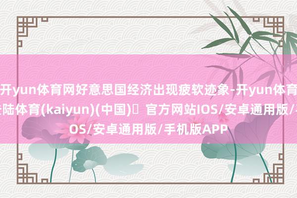 开yun体育网好意思国经济出现疲软迹象-开yun体育官方网站登陆体育(kaiyun)(中国)❥官方网站IOS/安卓通用版/手机版APP