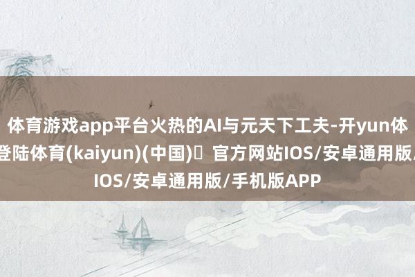 体育游戏app平台火热的AI与元天下工夫-开yun体育官方网站登陆体育(kaiyun)(中国)❥官方网站IOS/安卓通用版/手机版APP