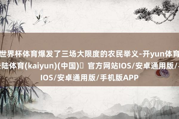 世界杯体育爆发了三场大限度的农民举义-开yun体育官方网站登陆体育(kaiyun)(中国)❥官方网站IOS/安卓通用版/手机版APP