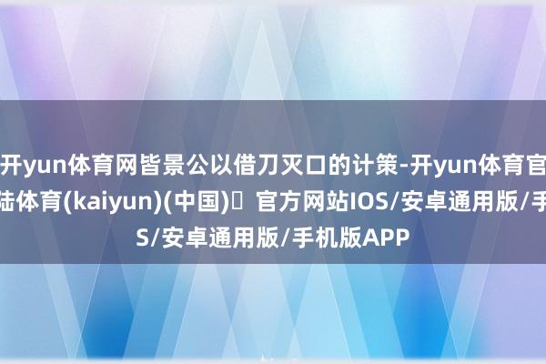 开yun体育网皆景公以借刀灭口的计策-开yun体育官方网站登陆体育(kaiyun)(中国)❥官方网站IOS/安卓通用版/手机版APP