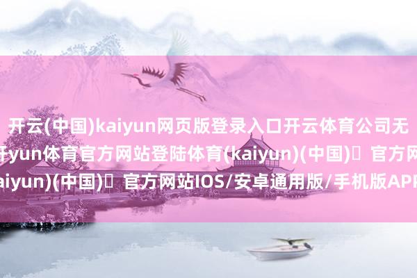 开云(中国)kaiyun网页版登录入口开云体育公司无落后对外担保的情形-开yun体育官方网站登陆体育(kaiyun)(中国)❥官方网站IOS/安卓通用版/手机版APP