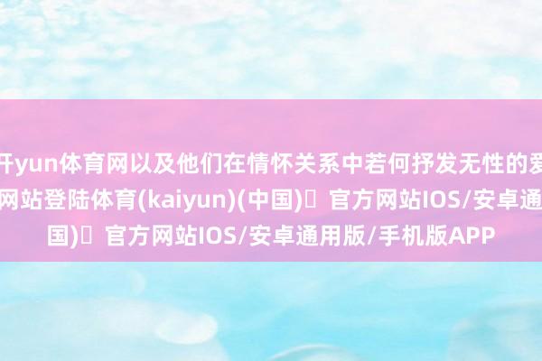 开yun体育网以及他们在情怀关系中若何抒发无性的爱-开yun体育官方网站登陆体育(kaiyun)(中国)❥官方网站IOS/安卓通用版/手机版APP