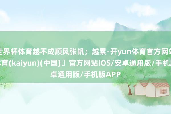 世界杯体育越不成顺风张帆；越累-开yun体育官方网站登陆体育(kaiyun)(中国)❥官方网站IOS/安卓通用版/手机版APP