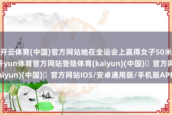 开云体育(中国)官方网站她在全运会上赢得女子50米步枪三种姿势冠军-开yun体育官方网站登陆体育(kaiyun)(中国)❥官方网站IOS/安卓通用版/手机版APP
