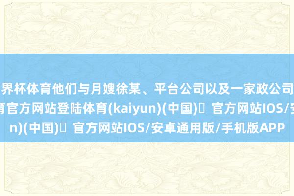 世界杯体育他们与月嫂徐某、平台公司以及一家政公司缔结了条约-开yun体育官方网站登陆体育(kaiyun)(中国)❥官方网站IOS/安卓通用版/手机版APP
