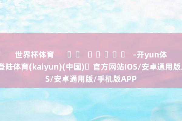 世界杯体育      		  					  -开yun体育官方网站登陆体育(kaiyun)(中国)❥官方网站IOS/安卓通用版/手机版APP